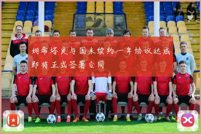 姆希塔良与国米续约一年协议达成即将正式签署合同