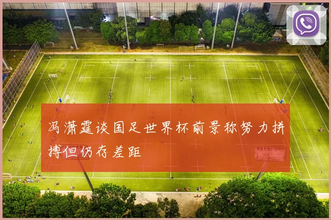 冯潇霆谈国足世界杯前景称努力拼搏但仍存差距