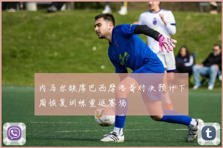 内马尔缺席巴西摩洛哥对决预计下周恢复训练重返赛场