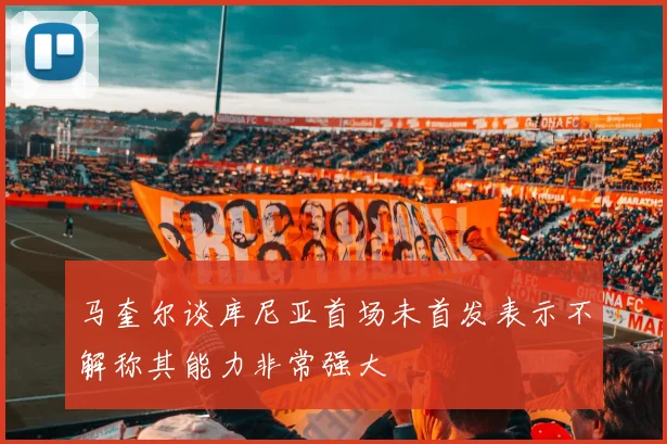 马奎尔谈库尼亚首场未首发表示不解称其能力非常强大