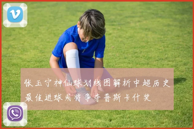 张玉宁神仙球划线图解析中超历史最佳进球或将争夺普斯卡什奖