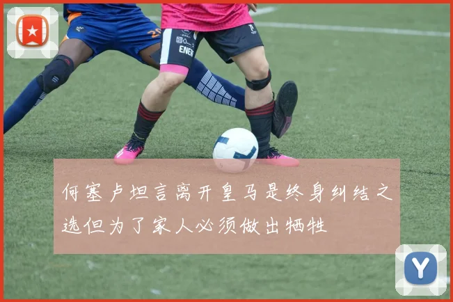 何塞卢坦言离开皇马是终身纠结之选但为了家人必须做出牺牲