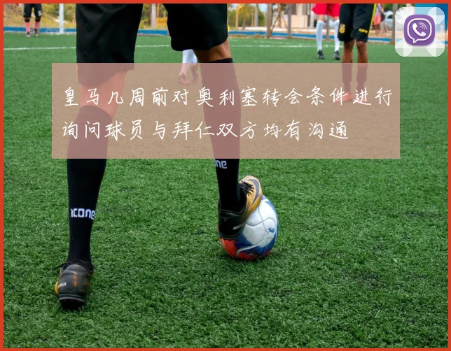 皇马几周前对奥利塞转会条件进行询问球员与拜仁双方均有沟通