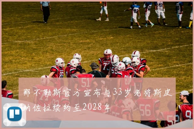 那不勒斯官方宣布与33岁老将斯皮纳佐拉续约至2028年