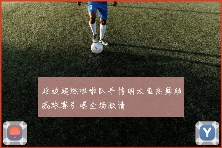 延边超燃啦啦队手持明太鱼热舞助威球赛引爆全场激情