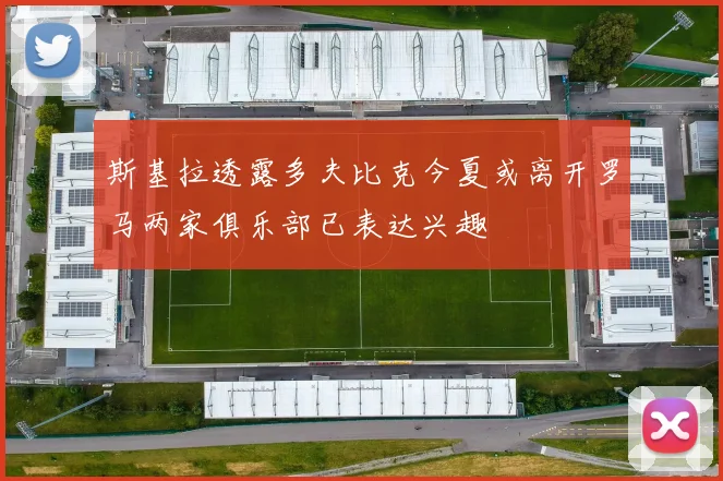 斯基拉透露多夫比克今夏或离开罗马两家俱乐部已表达兴趣