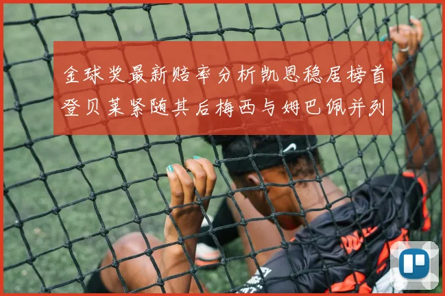金球奖最新赔率分析凯恩稳居榜首登贝莱紧随其后梅西与姆巴佩并列第四