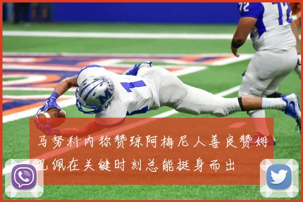 马努科内称赞琼阿梅尼人善良赞姆巴佩在关键时刻总能挺身而出