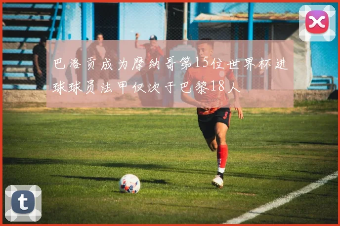 巴洛贡成为摩纳哥第15位世界杯进球球员法甲仅次于巴黎18人