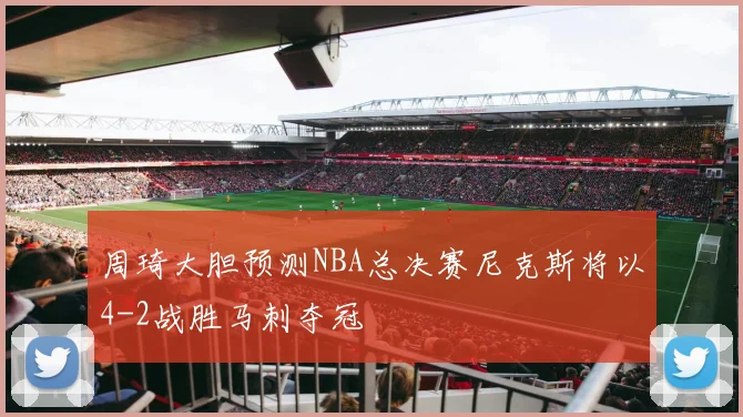 周琦大胆预测NBA总决赛尼克斯将以4-2战胜马刺夺冠