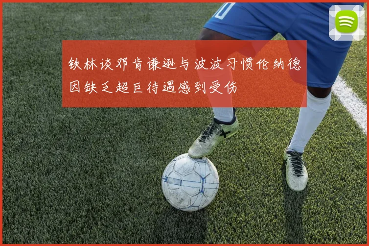 铁林谈邓肯谦逊与波波习惯伦纳德因缺乏超巨待遇感到受伤