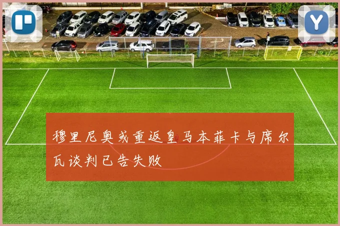穆里尼奥或重返皇马本菲卡与席尔瓦谈判已告失败