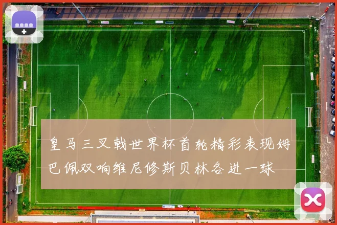 皇马三叉戟世界杯首轮精彩表现姆巴佩双响维尼修斯贝林各进一球