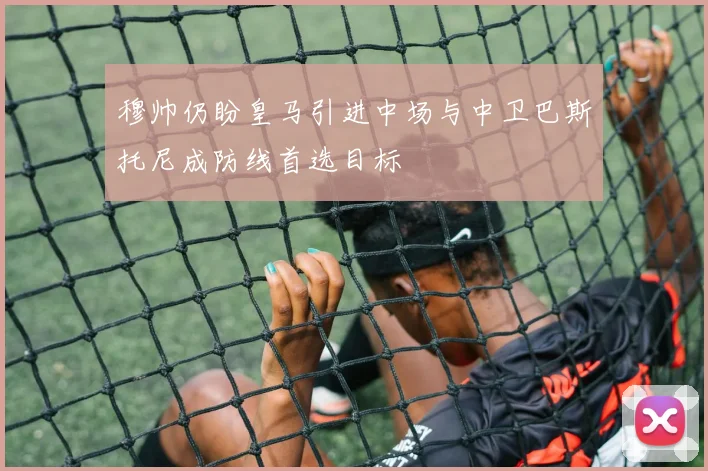 穆帅仍盼皇马引进中场与中卫巴斯托尼成防线首选目标