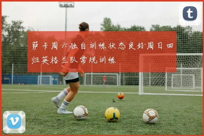 萨卡周六独自训练状态良好周日回归英格兰队常规训练