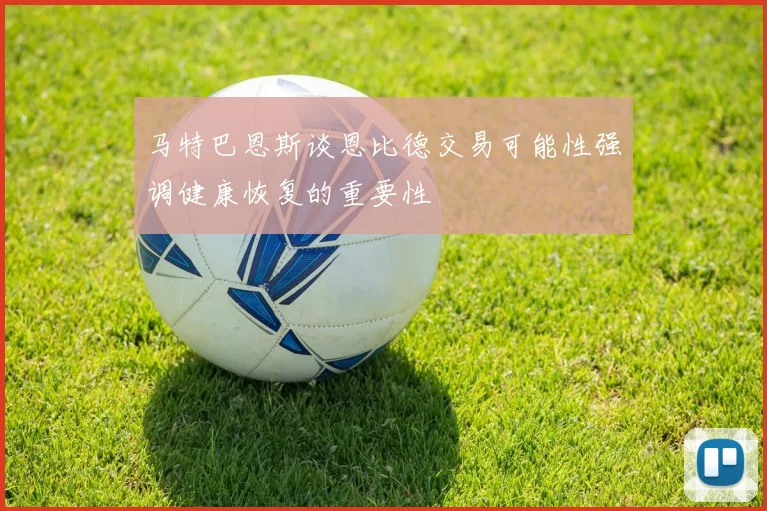 马特巴恩斯谈恩比德交易可能性强调健康恢复的重要性